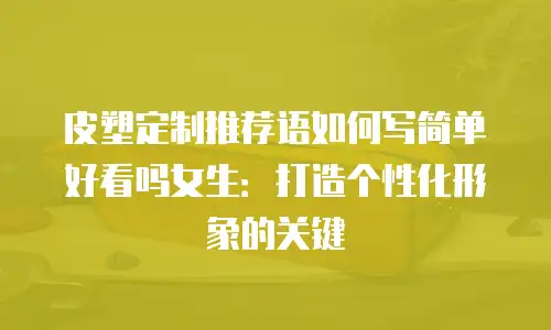 皮塑定制推荐语如何写简单好看吗女生：打造个性化形象的关键