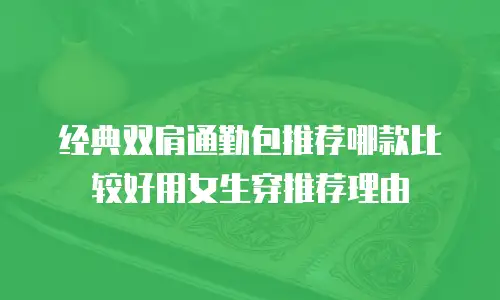经典双肩通勤包推荐哪款比较好用女生穿推荐理由