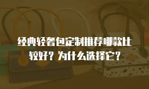 经典轻奢包定制推荐哪款比较好？为什么选择它？