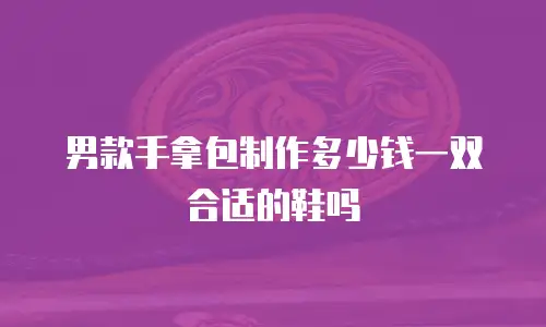 男款手拿包制作多少钱一双合适的鞋吗