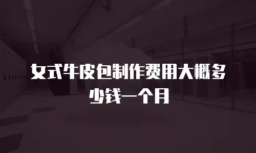 女式牛皮包制作费用大概多少钱一个月