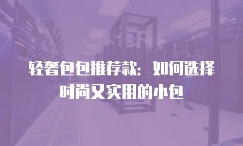 轻奢包包推荐款：如何选择时尚又实用的小包