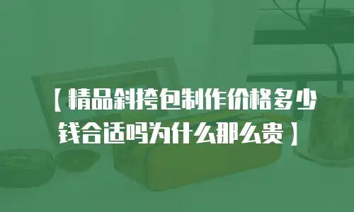 【精品斜挎包制作价格多少钱合适吗为什么那么贵】