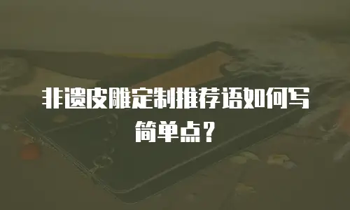 非遗皮雕定制推荐语如何写简单点？