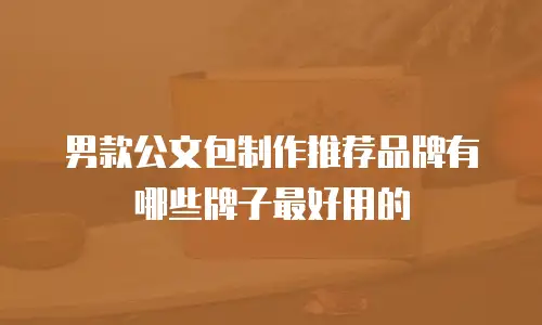 男款公文包制作推荐品牌有哪些牌子最好用的