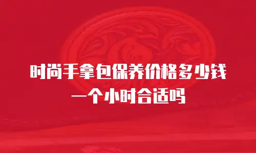时尚手拿包保养价格多少钱一个小时合适吗