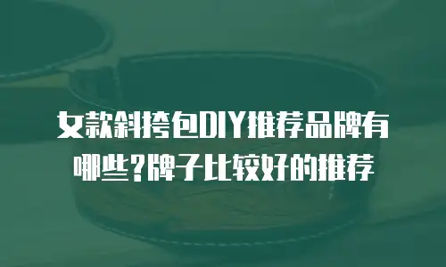 女款斜挎包DIY推荐品牌有哪些?牌子比较好的推荐