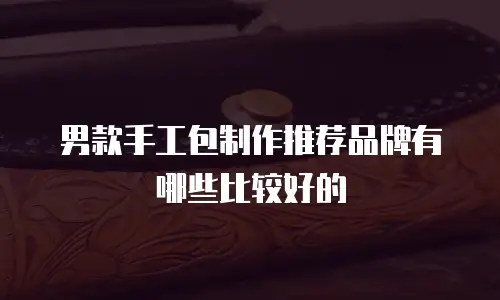 男款手工包制作推荐品牌有哪些比较好的