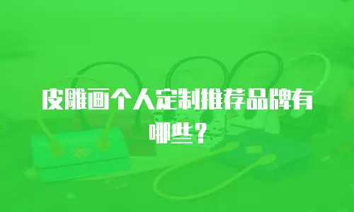 皮雕画个人定制推荐品牌有哪些？