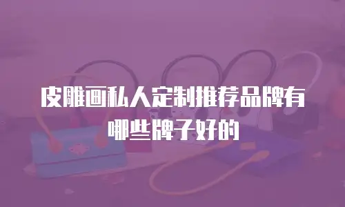 皮雕画私人定制推荐品牌有哪些牌子好的