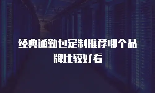 经典通勤包定制推荐哪个品牌比较好看