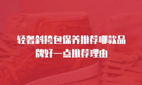 轻奢斜挎包保养推荐哪款品牌好一点推荐理由