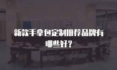 新款手拿包定制推荐品牌有哪些好？