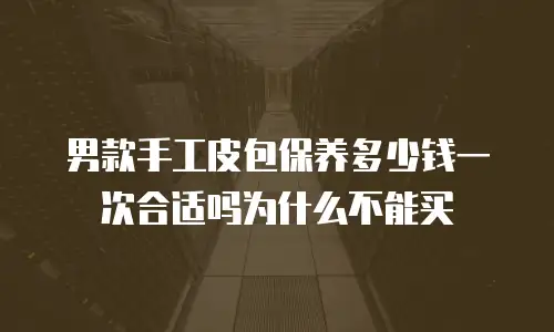 男款手工皮包保养多少钱一次合适吗为什么不能买