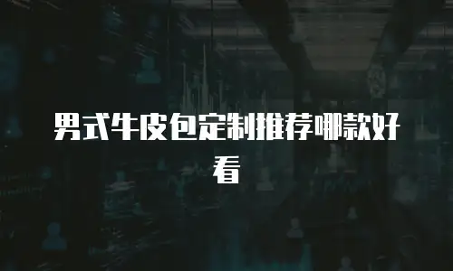 男式牛皮包定制推荐哪款好看