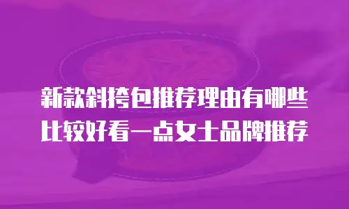 新款斜挎包推荐理由有哪些比较好看一点女士品牌推荐