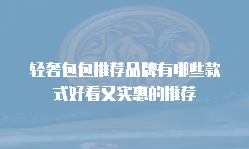 轻奢包包推荐品牌有哪些款式好看又实惠的推荐