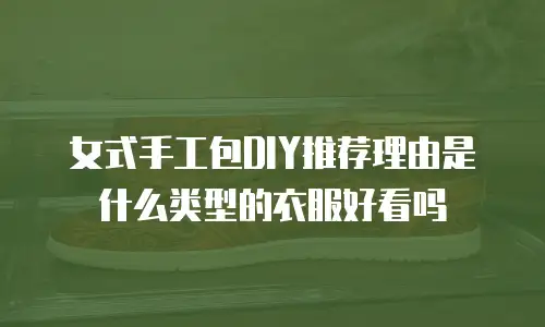 女式手工包DIY推荐理由是什么类型的衣服好看吗