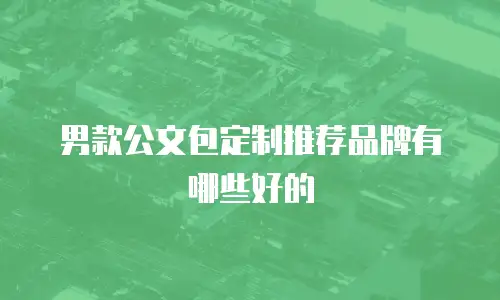 男款公文包定制推荐品牌有哪些好的
