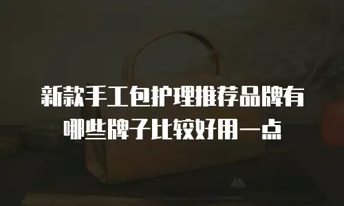 新款手工包护理推荐品牌有哪些牌子比较好用一点