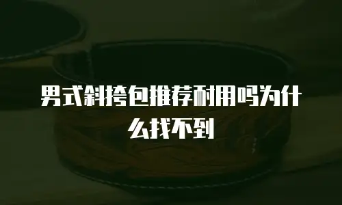 男式斜挎包推荐耐用吗为什么找不到