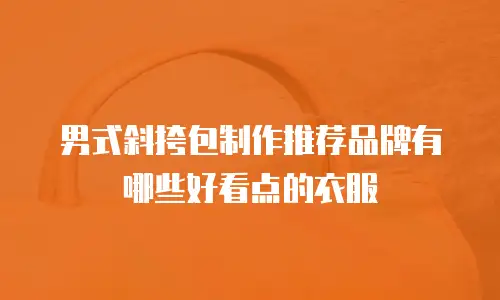 男式斜挎包制作推荐品牌有哪些好看点的衣服