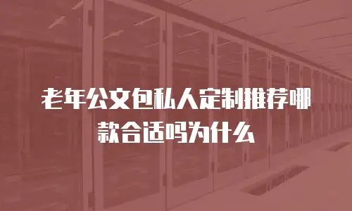 老年公文包私人定制推荐哪款合适吗为什么
