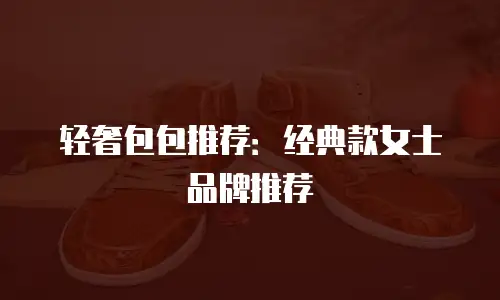 轻奢包包推荐：经典款女士品牌推荐