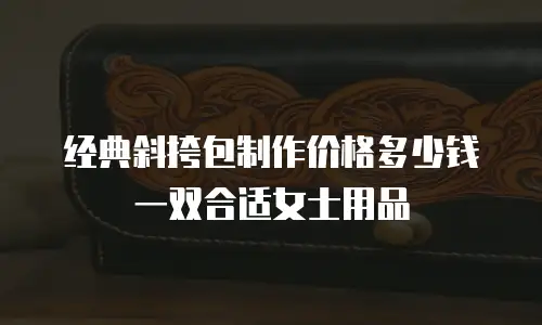 经典斜挎包制作价格多少钱一双合适女士用品
