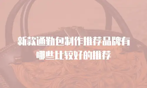 新款通勤包制作推荐品牌有哪些比较好的推荐