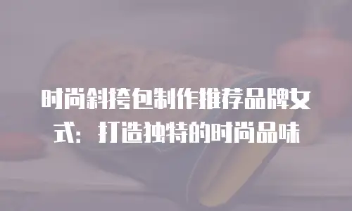 时尚斜挎包制作推荐品牌女式：打造独特的时尚品味