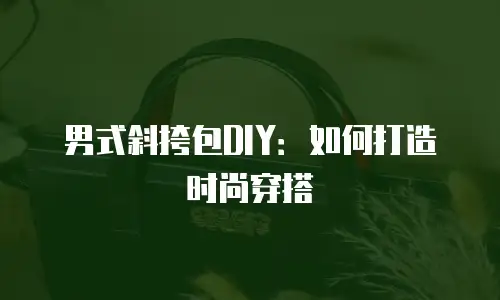 男式斜挎包DIY：如何打造时尚穿搭