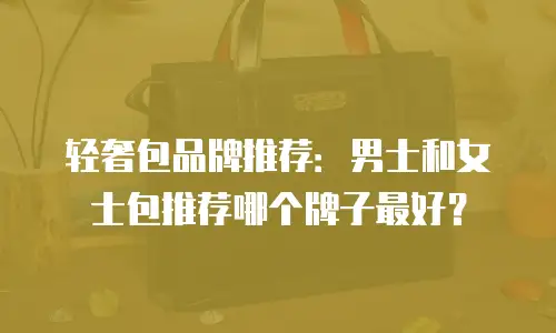 轻奢包品牌推荐：男士和女士包推荐哪个牌子最好？