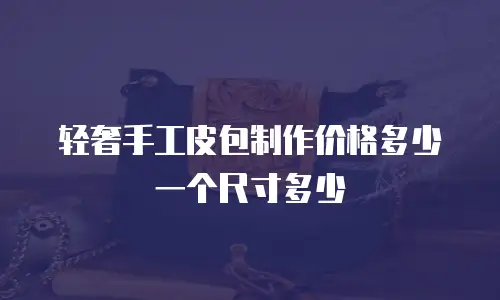 轻奢手工皮包制作价格多少一个尺寸多少