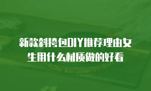 新款斜挎包DIY推荐理由女生用什么材质做的好看