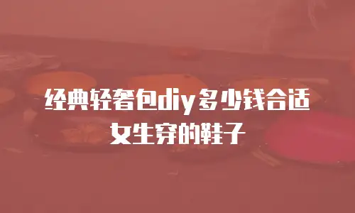 经典轻奢包diy多少钱合适女生穿的鞋子