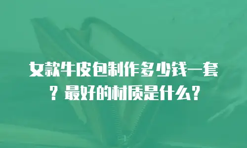 女款牛皮包制作多少钱一套？最好的材质是什么？