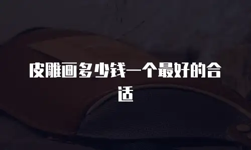 皮雕画多少钱一个最好的合适