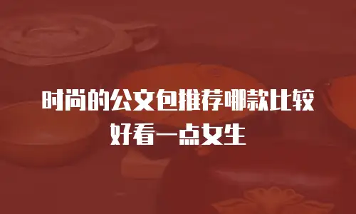时尚的公文包推荐哪款比较好看一点女生