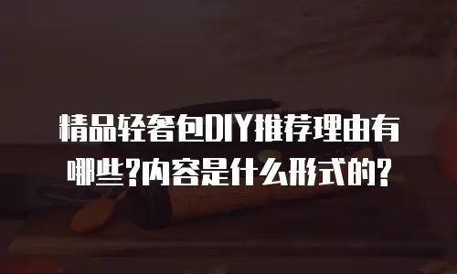 精品轻奢包DIY推荐理由有哪些?内容是什么形式的?