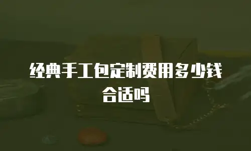 经典手工包定制费用多少钱合适吗