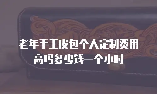 老年手工皮包个人定制费用高吗多少钱一个小时