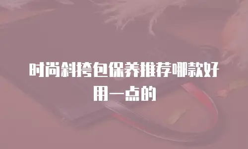 时尚斜挎包保养推荐哪款好用一点的