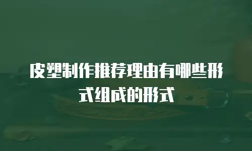 皮塑制作推荐理由有哪些形式组成的形式