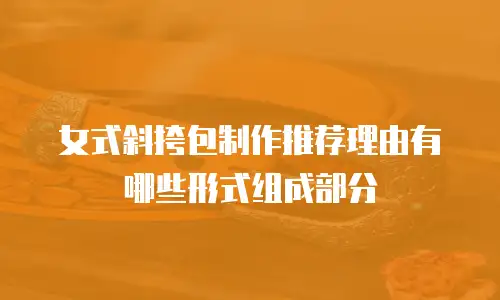 女式斜挎包制作推荐理由有哪些形式组成部分