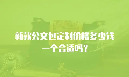 新款公文包定制价格多少钱一个合适吗？
