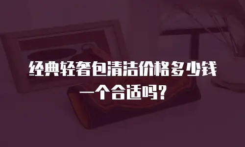 经典轻奢包清洁价格多少钱一个合适吗？