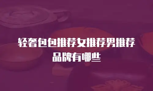 轻奢包包推荐女推荐男推荐品牌有哪些