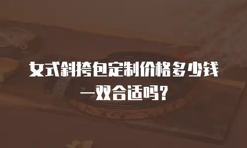 女式斜挎包定制价格多少钱一双合适吗？