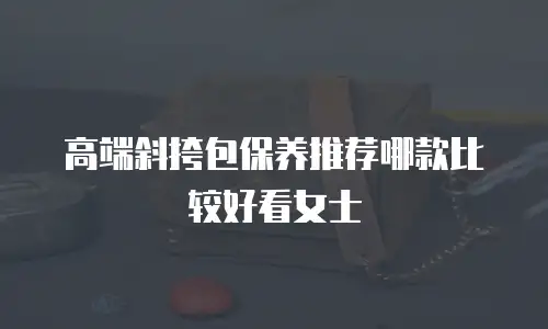 高端斜挎包保养推荐哪款比较好看女士